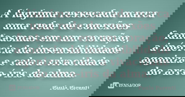 A lágrima ressecada marca uma rede de conexões fantasmas em um coração, a inércia da insensibilidade agoniza e cala a vivacidade do arco-íris da alma.... Frase de Paula Parenti.