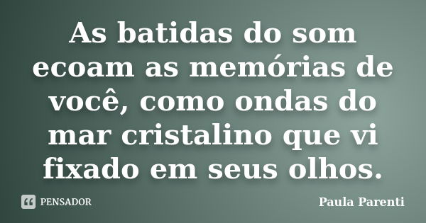 As batidas do som ecoam as memórias de você, como ondas do mar cristalino que vi fixado em seus olhos.... Frase de Paula Parenti.