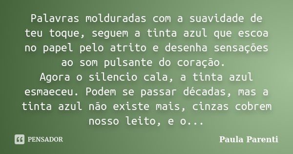 Palavras molduradas com a suavidade de teu toque, seguem a tinta azul que escoa no papel pelo atrito e desenha sensações ao som pulsante do coração. Agora o sil... Frase de Paula Parenti.