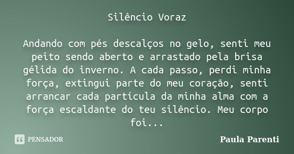 Silêncio Voraz Andando com pés descalços no gelo, senti meu peito sendo aberto e arrastado pela brisa gélida do inverno. A cada passo, perdi minha força, exting... Frase de Paula Parenti.