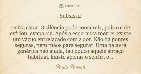 Subsistir Deixa estar. O silêncio pode consumir, pois o café esfriou, evaporou. Após a esperança morrer existe um vácuo entrelaçado com a dor. Não há pontes seg... Frase de Paula Parenti.