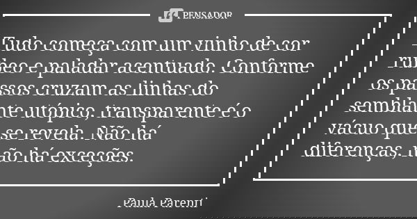 Tudo começa com um vinho de cor rúbeo e paladar acentuado. Conforme os passos cruzam as linhas do semblante utópico, transparente é o vácuo que se revela. Não h... Frase de Paula Parenti.