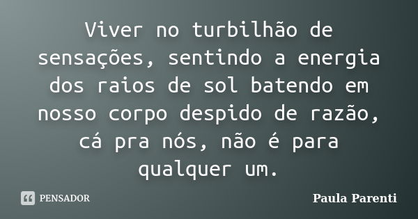 Viver no turbilhão de sensações, sentindo a energia dos raios de sol batendo em nosso corpo despido de razão, cá pra nós, não é para qualquer um.... Frase de Paula Parenti.