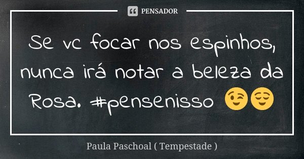 Se vc focar nos espinhos, nunca irá notar a beleza da Rosa. #pensenisso 😉😌... Frase de Paula Paschoal ( Tempestade ).