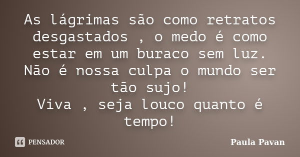 As lágrimas são como retratos desgastados , o medo é como estar em um buraco sem luz. Não é nossa culpa o mundo ser tão sujo! Viva , seja louco quanto é tempo!... Frase de Paula Pavan.