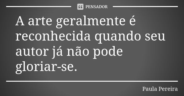 A arte geralmente é reconhecida quando seu autor já não pode gloriar-se.... Frase de Paula Pereira.