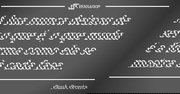 A lua nunca deixou de ser o que é, o que muda é a forma como ela se mostra à cada fase.... Frase de Paula Pereira.