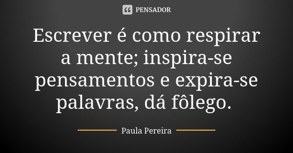 Escrever é como respirar a mente; inspira-se pensamentos e expira-se palavras, dá fôlego.... Frase de Paula Pereira.