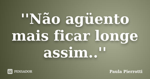 ''Não agüento mais ficar longe assim..''... Frase de Paula Pierrotti.