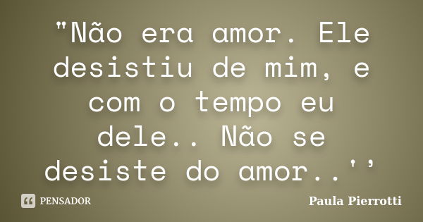 "Não era amor. Ele desistiu de mim, e com o tempo eu dele.. Não se desiste do amor..'’... Frase de Paula Pierrotti.