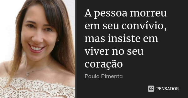 A pessoa morreu em seu convívio, mas insiste em viver no seu coração... Frase de Paula Pimenta.
