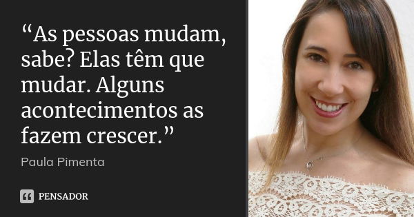 “As pessoas mudam, sabe? Elas têm que mudar. Alguns acontecimentos as fazem crescer.”... Frase de Paula Pimenta.