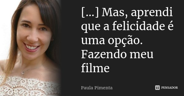 [...] Mas, aprendi que a felicidade é uma opção. Fazendo meu filme... Frase de Paula Pimenta.