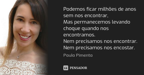 Podemos ficar milhões de anos sem nos encontrar, Mas permanecemos levando choque quando nos encontramos. Nem precisamos nos encontrar. Nem precisamos nos encost... Frase de Paula Pimenta.