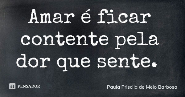 Amar é ficar contente pela dor que sente.... Frase de Paula Priscila de Melo Barbosa.