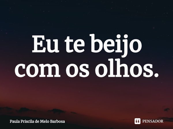 ⁠Eu te beijo com os olhos.... Frase de Paula Priscila de Melo Barbosa.