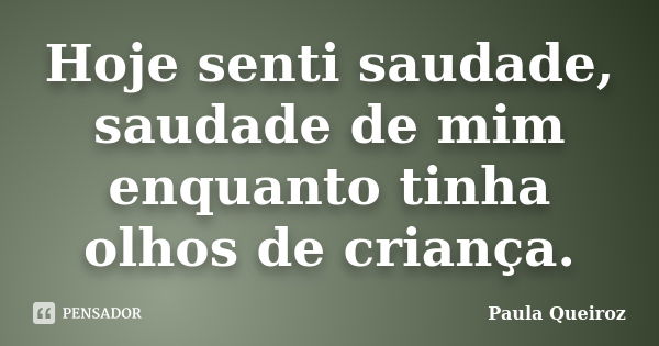 Hoje senti saudade, saudade de mim enquanto tinha olhos de criança.... Frase de Paula Queiroz.