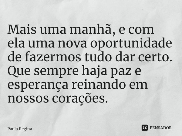 Mais uma manhã, e com ela uma nova oportunidade de fazermos tudo dar certo. Que sempre haja paz e esperança reinando em nossos corações.... Frase de Paula Regina.