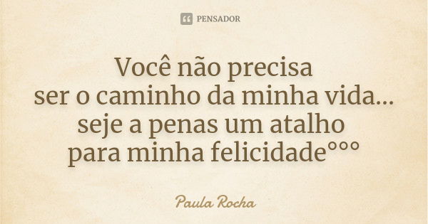 Você não precisa ser o caminho da minha vida... seje a penas um atalho para minha felicidade°°°... Frase de Paula Rocha.