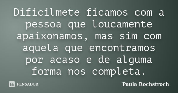 Dificilmete ficamos com a pessoa que loucamente apaixonamos, mas sim com aquela que encontramos por acaso e de alguma forma nos completa.... Frase de Paula Rochstroch.