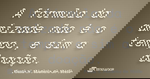 A fórmula da amizade não é o tempo, e sim a doação.... Frase de Paula S. Madeira de Mello.