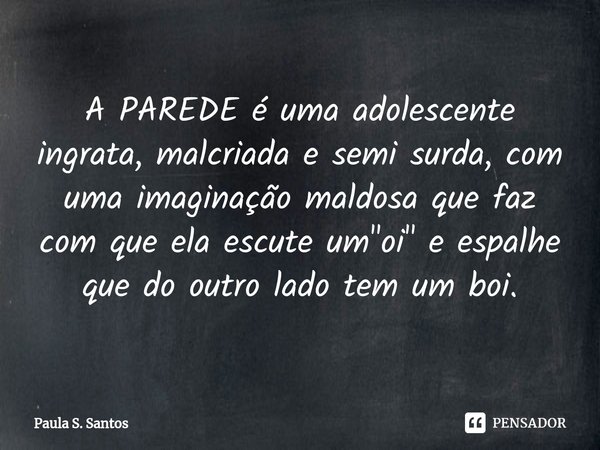 ⁠A PAREDE é uma adolescente ingrata, malcriada e semi surda, com uma imaginação maldosa que faz com que ela escute um "oi" e espalhe que do outro lado... Frase de Paula S. Santos.