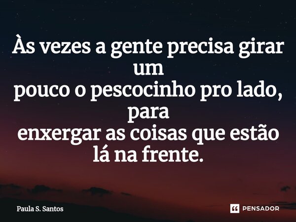 ⁠Às vezes a gente precisa girar um pouco o pescocinho pro lado, para enxergar as coisas que estão lá na frente.... Frase de Paula S. Santos.
