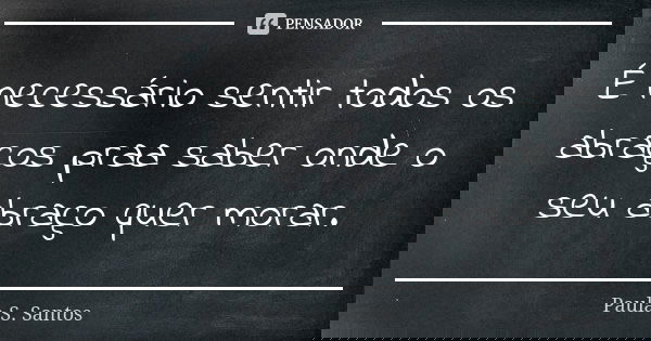 É necessário sentir todos os abraços praa saber onde o seu abraço quer morar.... Frase de Paula S. Santos.