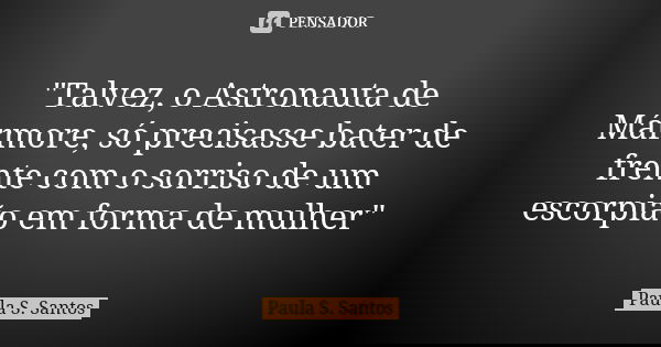 "Talvez, o Astronauta de Mármore, só precisasse bater de frente com o sorriso de um escorpião em forma de mulher"... Frase de Paula S. Santos.