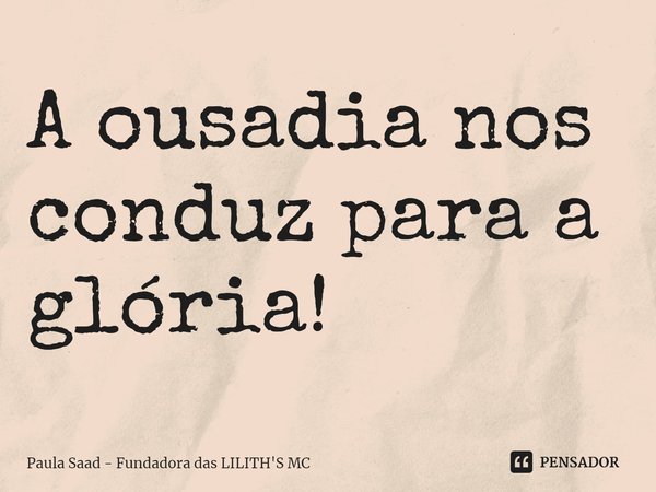 ⁠A ousadia nos conduz para a glória!... Frase de Paula Saad - Fundadora das LILITH'S MC.