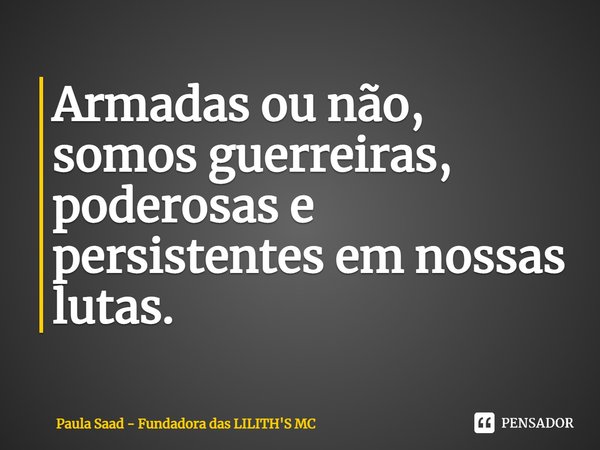 Armadas ou não, somos guerreiras, poderosas e persistentes em nossas lutas. ⁠... Frase de Paula Saad - Fundadora das LILITH'S MC.