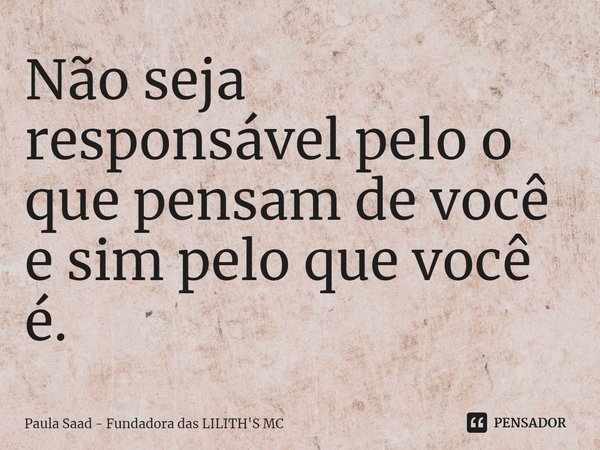 ⁠Não seja responsável pelo o que pensam de você e sim pelo que você é.... Frase de Paula Saad - Fundadora das LILITH'S MC.