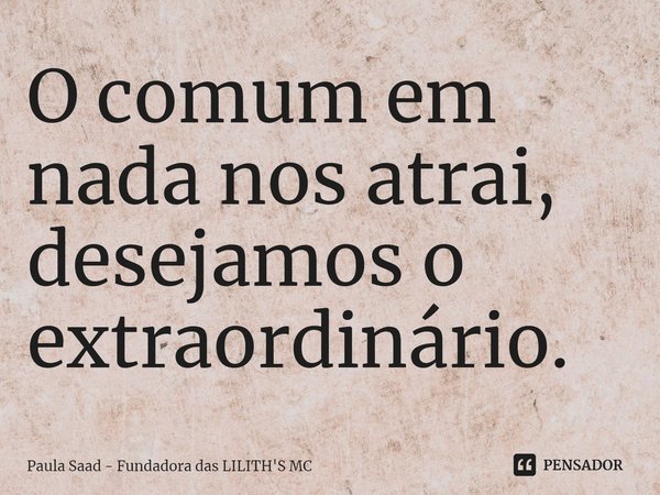 ⁠O comum em nada nos atrai, desejamos o extraordinário.... Frase de Paula Saad - Fundadora das LILITH'S MC.