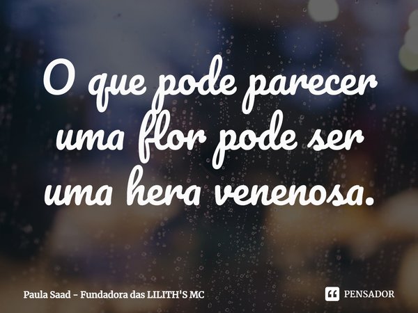 ⁠O que pode parecer uma flor pode ser uma hera venenosa.... Frase de Paula Saad - Fundadora das LILITH'S MC.