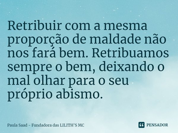 ⁠Retribuir com a mesma proporção de maldade não nos fará bem. Retribuamos sempre o bem, deixando o mal olhar para o seu próprio abismo.... Frase de Paula Saad - Fundadora das LILITH'S MC.