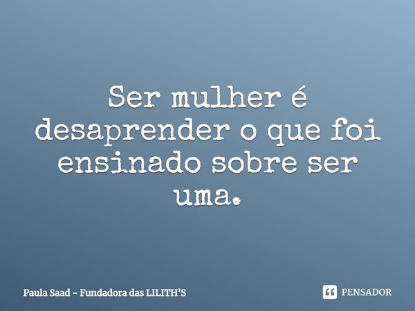 ⁠Ser mulher é desaprender o que foi ensinado sobre ser uma.... Frase de Paula Saad - Fundadora das LILITH'S.