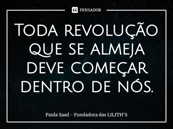 ⁠Toda revolução que se almeja deve começar dentro de nós.... Frase de Paula Saad - Fundadora das LILITH'S.