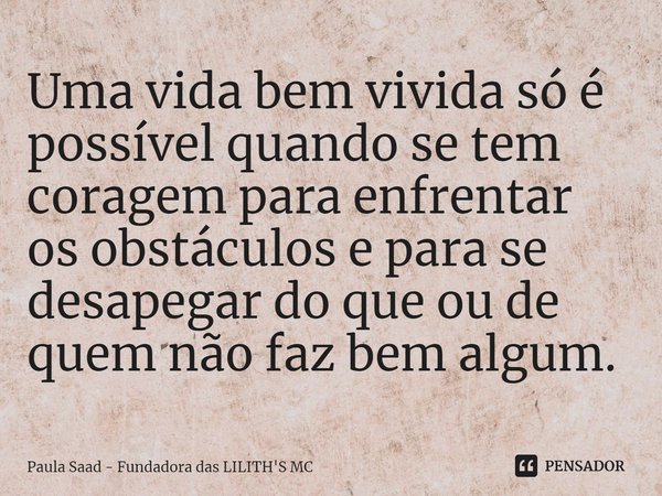 ⁠Uma vida bem vivida só é possível quando se tem coragem para enfrentar os obstáculos e para se desapegar do que ou de quem não faz bem algum.... Frase de Paula Saad - Fundadora das LILITH'S MC.