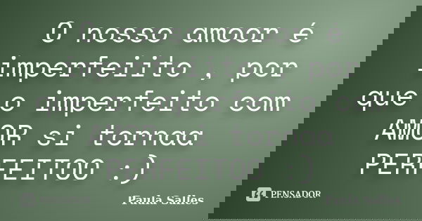 O nosso amoor é imperfeiito , por que o imperfeito com AMOR si tornaa PERFEITOO :)... Frase de Paula Salles.