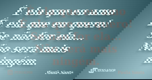 É ela que eu amo É ela que eu quero! Se não for ela... Não será mais ningém.... Frase de Paula Sants.