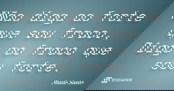 Não diga ao forte que sou fraco, Diga ao fraco que sou forte.... Frase de Paula Sants.