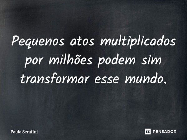 ⁠Pequenos atos multiplicados por milhões podem sim transformar esse mundo.... Frase de Paula Serafini.