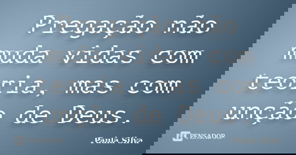 Pregação não muda vidas com teoria, mas com unção de Deus.... Frase de Paula Silva.