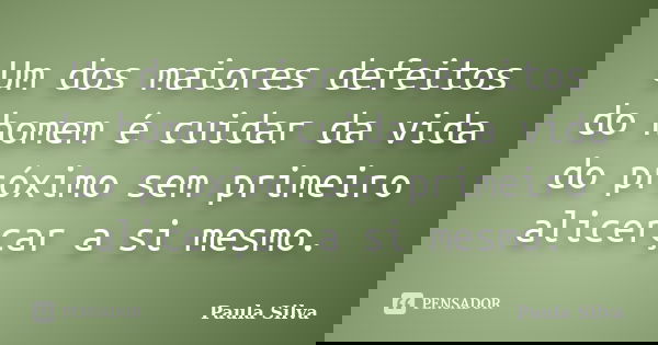 Um dos maiores defeitos do homem é cuidar da vida do próximo sem primeiro alicerçar a si mesmo.... Frase de Paula Silva.
