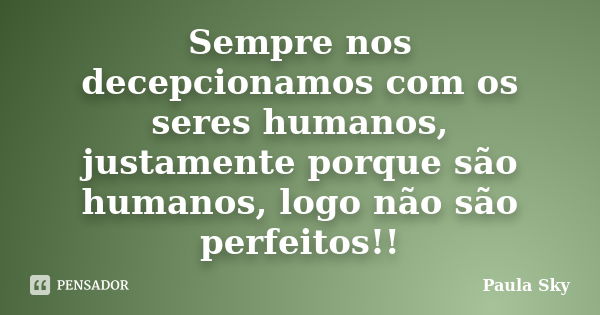 Sempre nos decepcionamos com os seres humanos, justamente porque são humanos, logo não são perfeitos!!... Frase de Paula Sky.