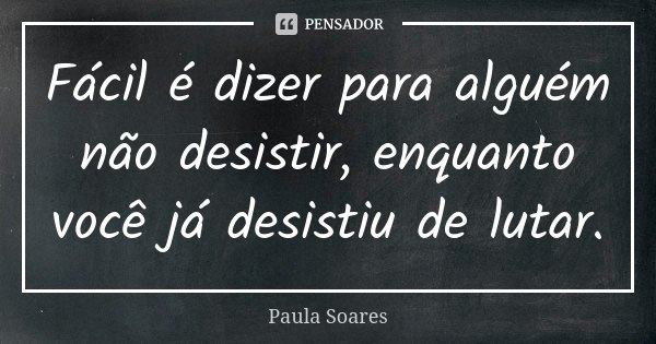 Fácil é dizer para alguém não desistir, enquanto você já desistiu de lutar.... Frase de Paula Soares.