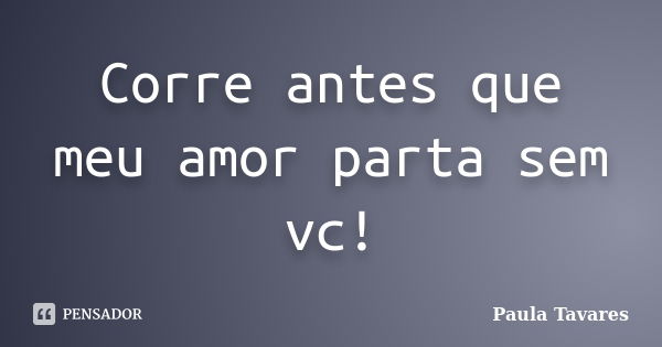 Corre antes que meu amor parta sem vc!... Frase de Paula Tavares.