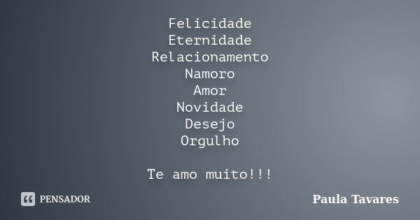 Felicidade Eternidade Relacionamento Namoro Amor Novidade Desejo Orgulho Te amo muito!!!... Frase de Paula Tavares.