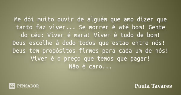 Me dói muito ouvir de alguém que amo dizer que tanto faz viver... Se morrer é até bom! Gente do céu: Viver é mara! Viver é tudo de bom! Deus escolhe à dedo todo... Frase de Paula Tavares.