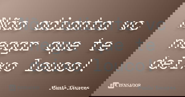 Não adianta vc negar que te deixo louco!... Frase de Paula Tavares.